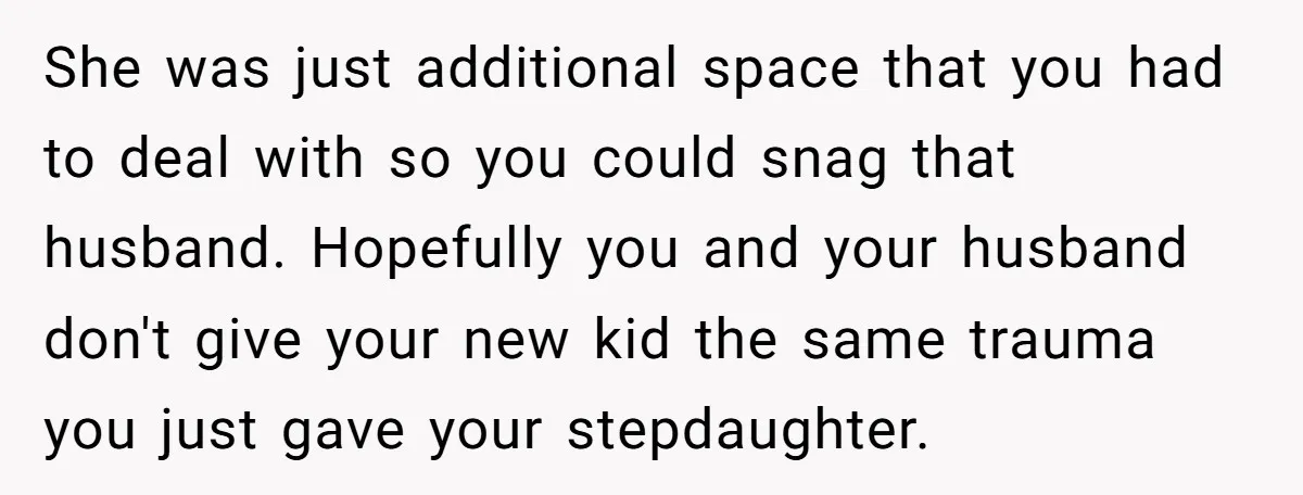 She was just additional space that you had to deal with so you could snag that husband. Hopefully you and your husband don't give your new kid the same trauma...