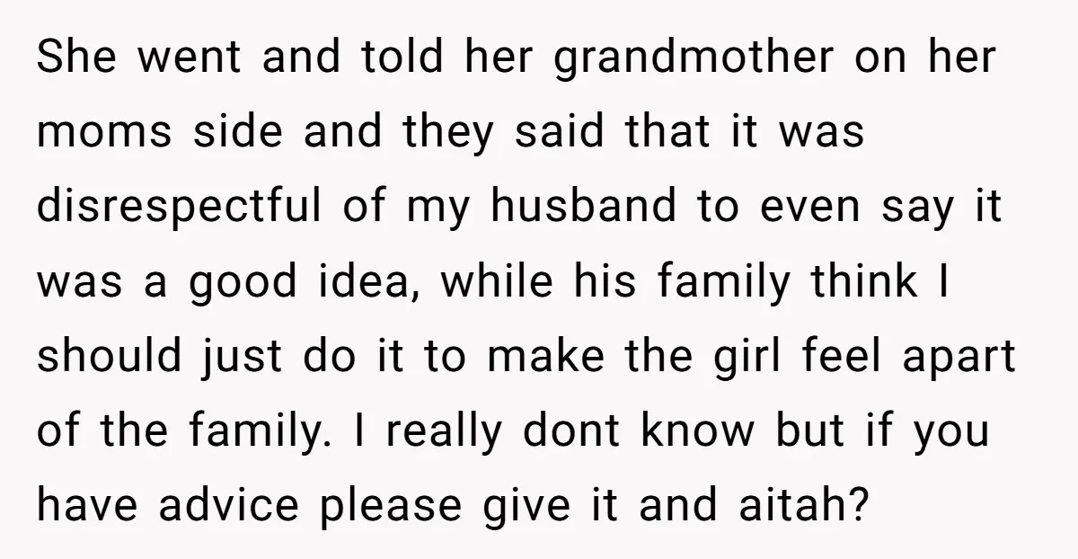 She went and told her grandmother on her moms side and they said that it was disrespectful of my husband to even say it was a good idea, while his...