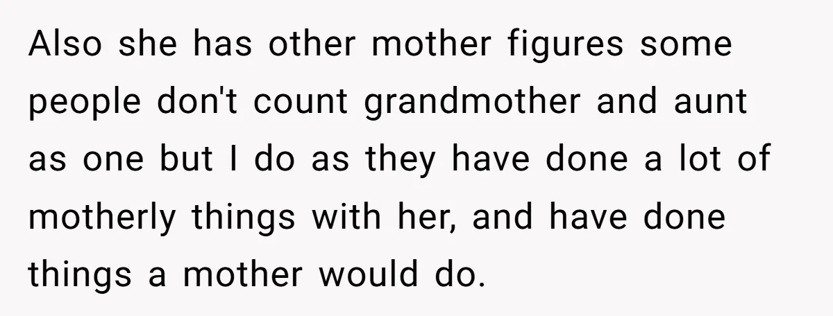 Also she has other mother figures some people don't count grandmother and aunt as one but I do as they have done a lot of motherly things with her, and...