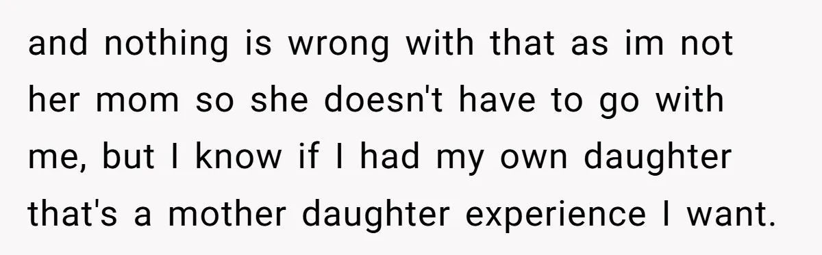 and nothing is wrong with that as im not her mom so she doesn't have to go with me, but I know if I had my own daughter that's a...