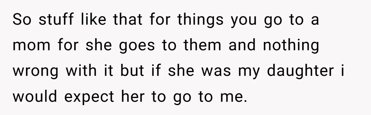 So stuff like that for things you go to a mom for she goes to them and nothing wrong with it but if she was my daughter i would expect...