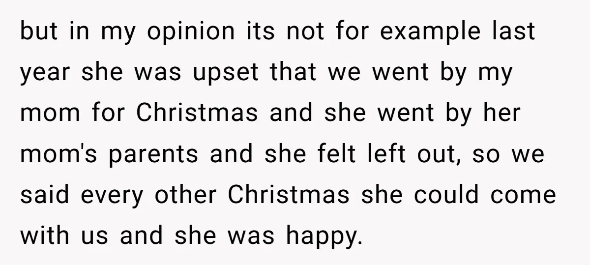 but in my opinion its not for example last year she was upset that we went by my mom for Christmas and she went by her mom's parents and she...