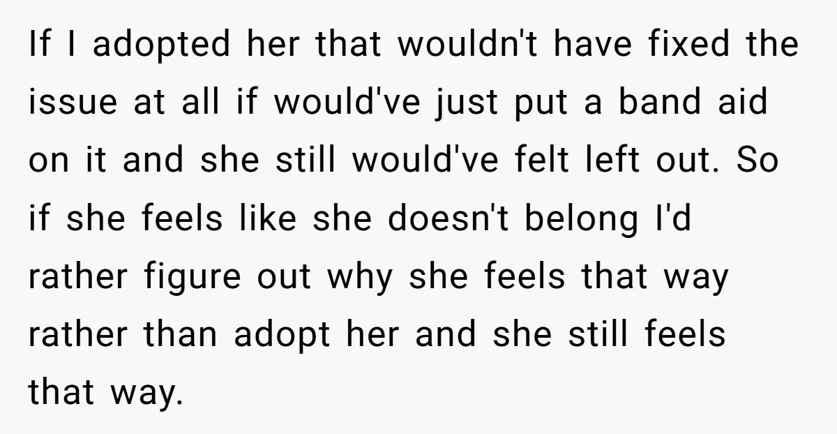 If I adopted her that wouldn't have fixed the issue at all if would've just put a band aid on it and she still would've felt left out. So if...