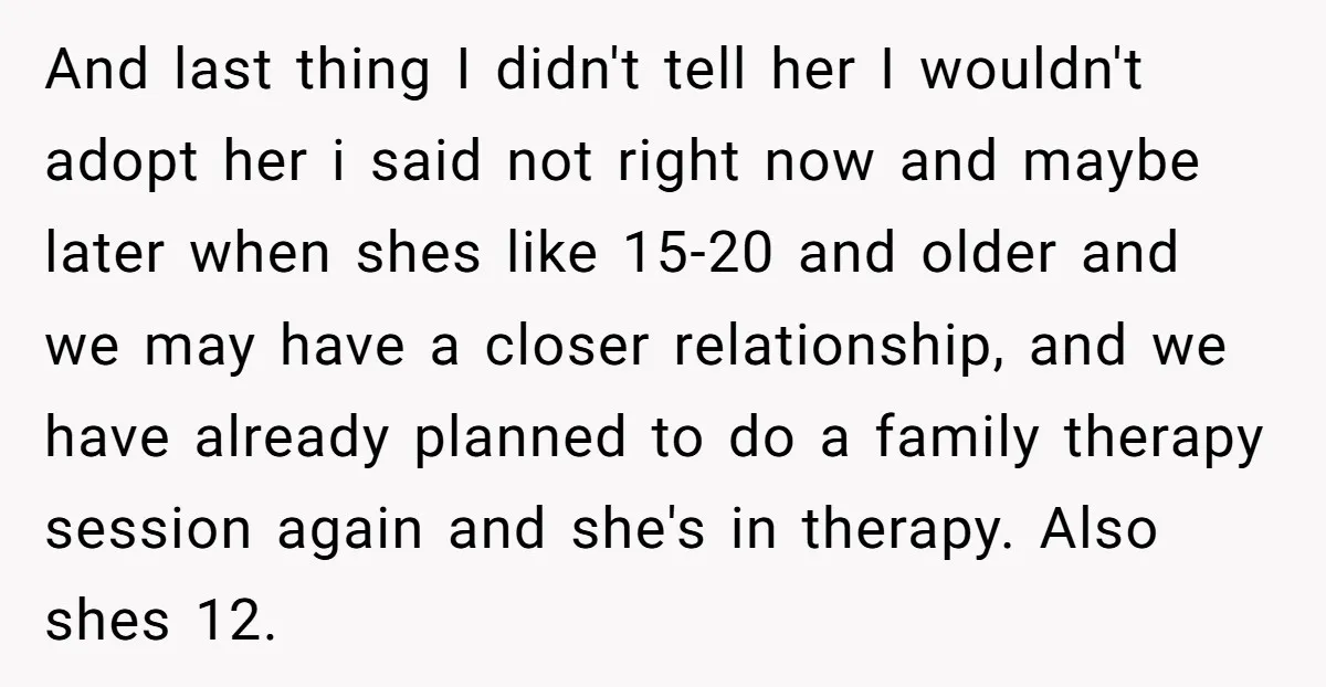 And last thing I didn't tell her I wouldn't adopt her i said not right now and maybe later when shes like 15-20 and older and we may have a...