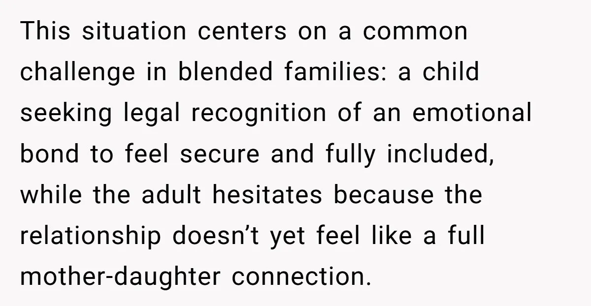 This situation centers on a common challenge in blended families: a child seeking legal recognition of an emotional bond to feel secure and fully included, while the adult hesitates because...