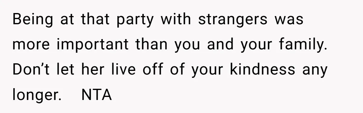Being at that party with strangers was more important than you and your family. Don’t let her live off of your kindness any longer.   NTA