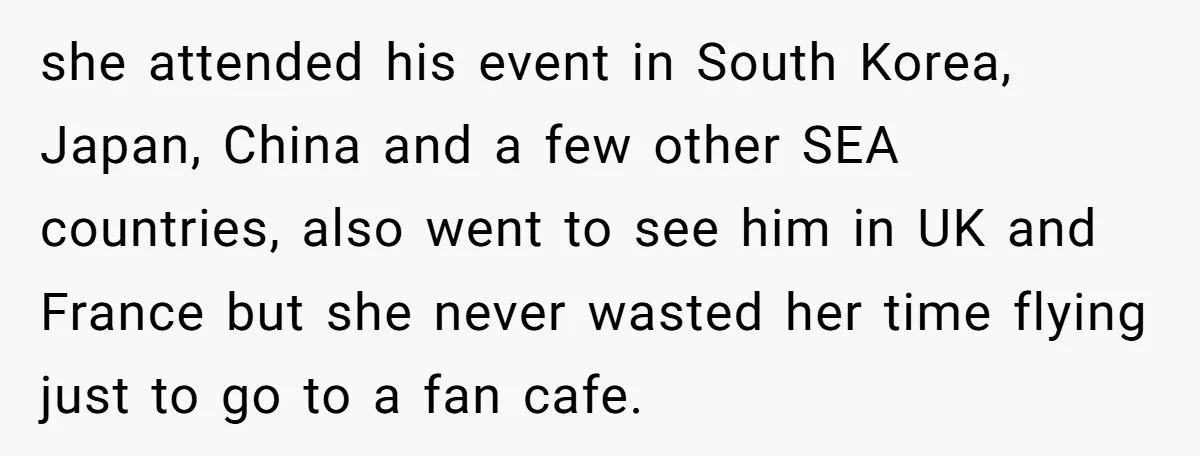 she attended his event in South Korea, Japan, China and a few other SEA countries, also went to see him in UK and France but she never wasted her time...