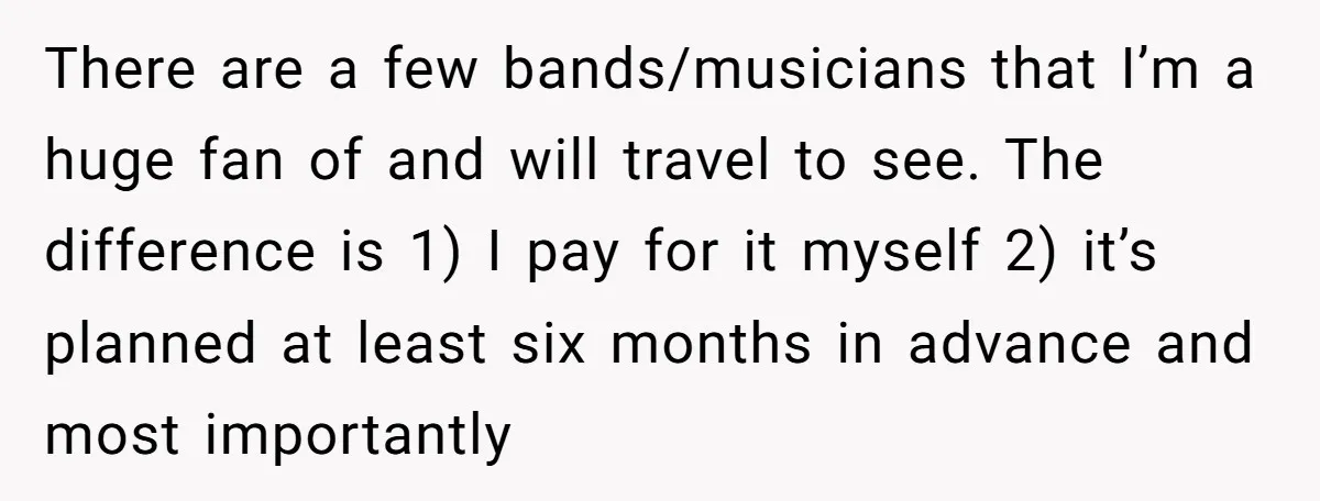 There are a few bands/musicians that I’m a huge fan of and will travel to see. The difference is 1) I pay for it myself 2) it’s planned at least...