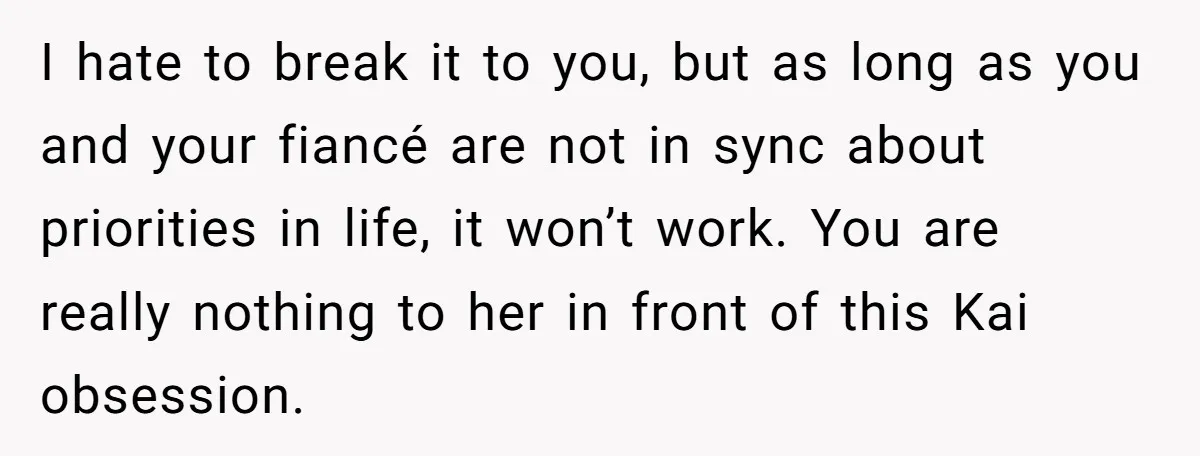 I hate to break it to you, but as long as you and your fiancé are not in sync about priorities in life, it won’t work. You are really nothing...