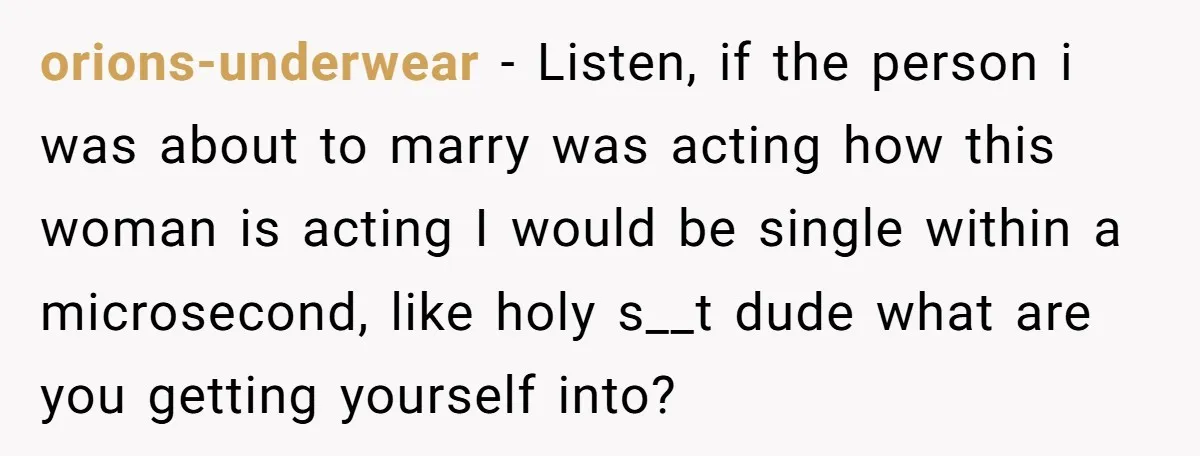 orions-underwear − Listen, if the person i was about to marry was acting how this woman is acting I would be single within a microsecond, like holy s__t dude what...