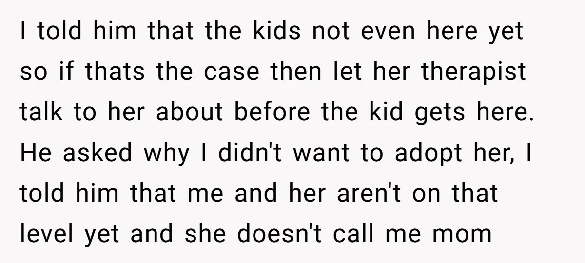 I told him that the kids not even here yet so if thats the case then let her therapist talk to her about before the kid gets here. He asked...
