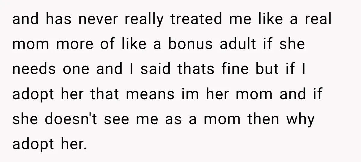and has never really treated me like a real mom more of like a bonus adult if she needs one and I said thats fine but if I adopt her...