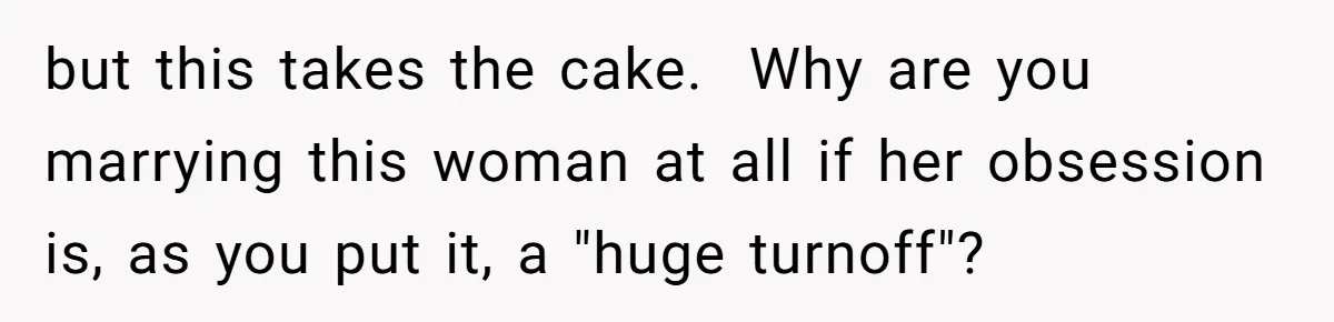 but this takes the cake.  Why are you marrying this woman at all if her obsession is, as you put it, a "huge turnoff"?