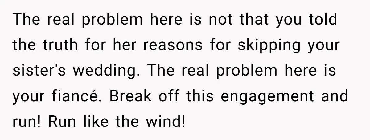 The real problem here is not that you told the truth for her reasons for skipping your sister's wedding. The real problem here is your fiancé. Break off this engagement...