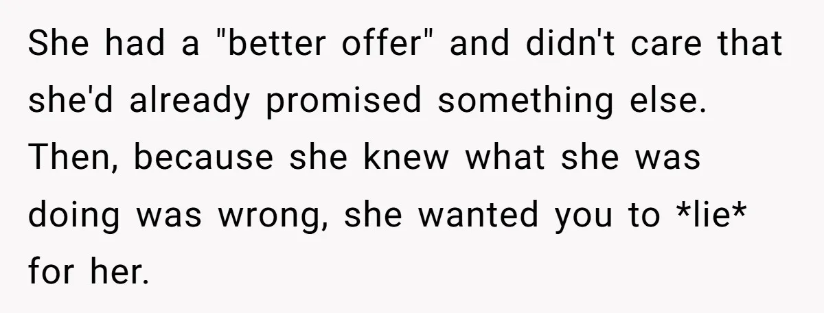 She had a "better offer" and didn't care that she'd already promised something else. Then, because she knew what she was doing was wrong, she wanted you to *lie* for...