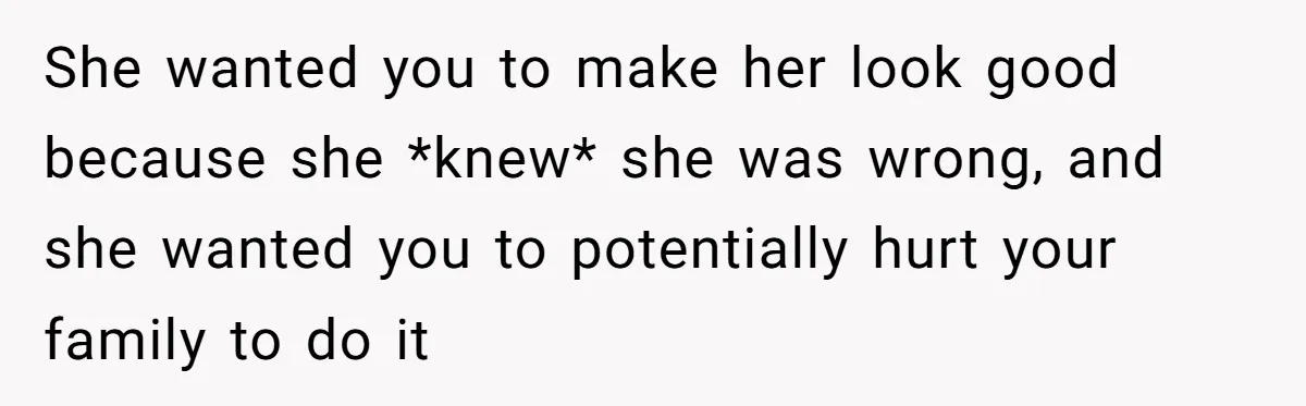 She wanted you to make her look good because she *knew* she was wrong, and she wanted you to potentially hurt your family to do it