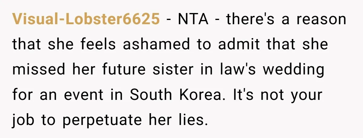 Visual-Lobster6625 − NTA - there's a reason that she feels ashamed to admit that she missed her future sister in law's wedding for an event in South Korea. It's not...
