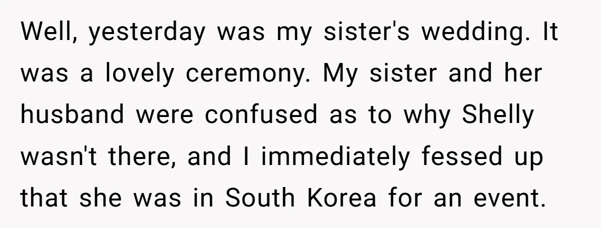 Well, yesterday was my sister's wedding. It was a lovely ceremony. My sister and her husband were confused as to why Shelly wasn't there, and I immediately fessed up that...