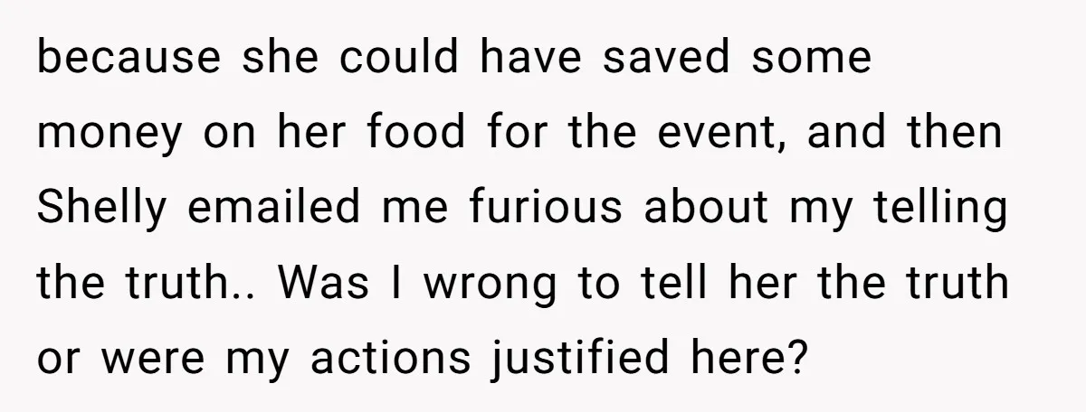 because she could have saved some money on her food for the event, and then Shelly emailed me furious about my telling the truth.. Was I wrong to tell her...