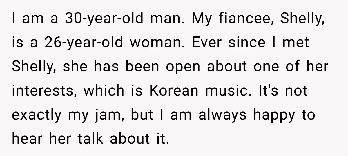 I am a 30-year-old man. My fiancee, Shelly, is a 26-year-old woman. Ever since I met Shelly, she has been open about one of her interests, which is Korean music....