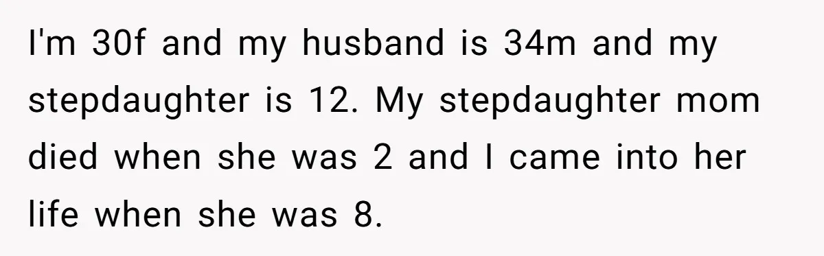 I'm 30f and my husband is 34m and my stepdaughter is 12. My stepdaughter mom died when she was 2 and I came into her life when she was 8.