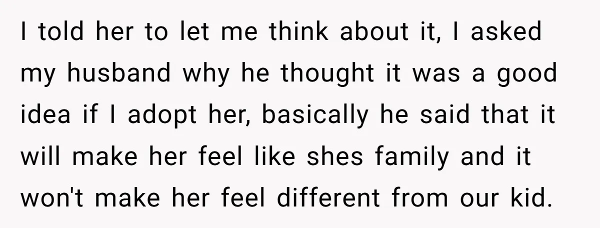 I told her to let me think about it, I asked my husband why he thought it was a good idea if I adopt her, basically he said that it...