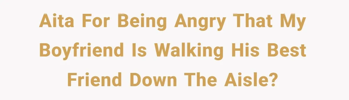 AITA for being angry that my boyfriend is walking his best friend down the aisle?