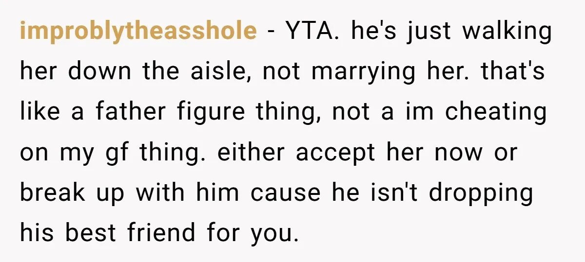 improblytheasshole − YTA. he's just walking her down the aisle, not marrying her. that's like a father figure thing, not a im cheating on my gf thing. either accept her...
