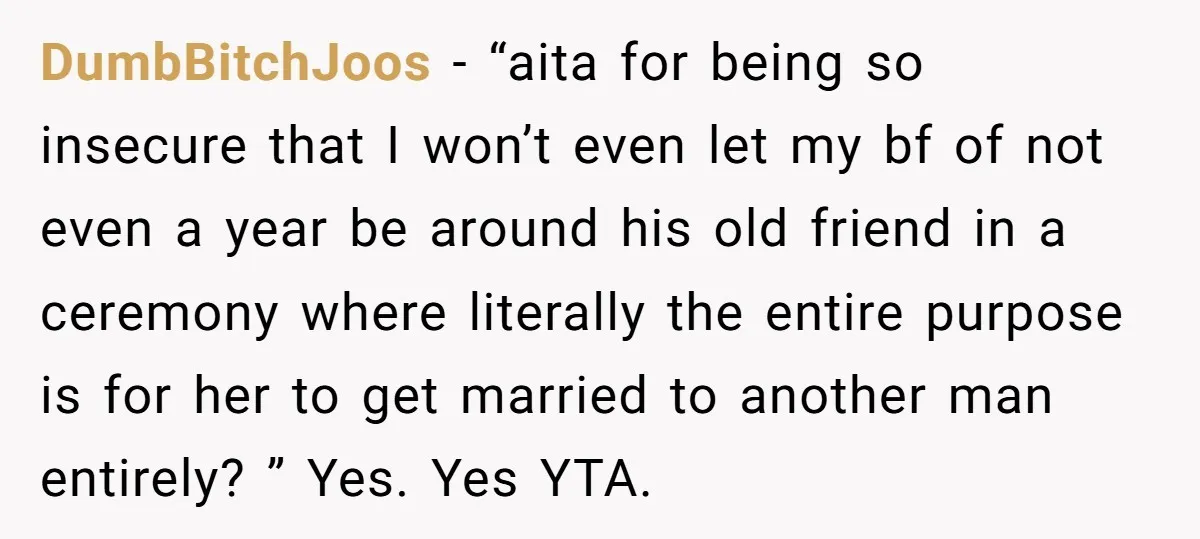 DumbBitchJoos − “aita for being so insecure that I won’t even let my bf of not even a year be around his old friend in a ceremony where literally the...