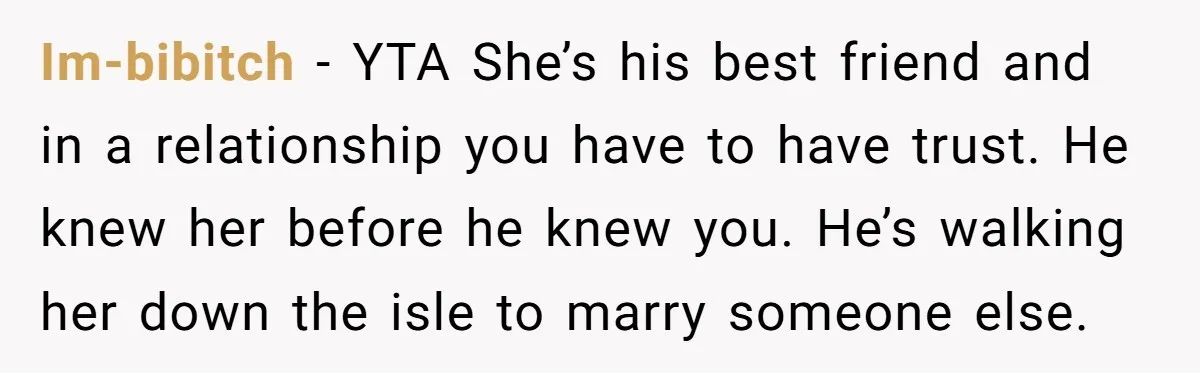 Im-bibitch − YTA She’s his best friend and in a relationship you have to have trust. He knew her before he knew you. He’s walking her down the isle to...