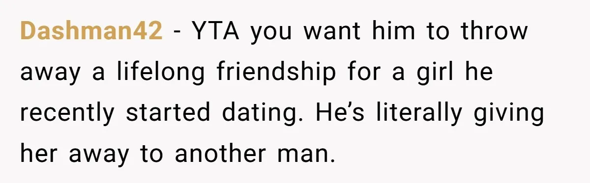 Dashman42 − YTA you want him to throw away a lifelong friendship for a girl he recently started dating. He’s literally giving her away to another man.