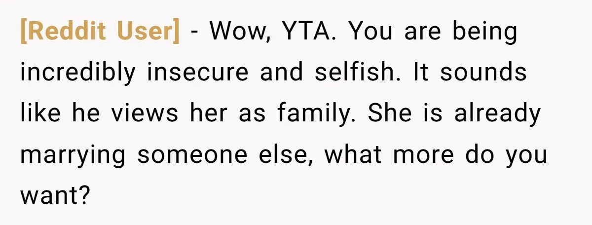 [Reddit User] − Wow, YTA. You are being incredibly insecure and selfish. It sounds like he views her as family. She is already marrying someone else, what more do you...