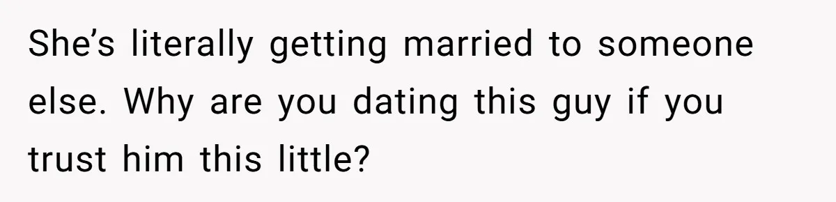 She’s literally getting married to someone else. Why are you dating this guy if you trust him this little?