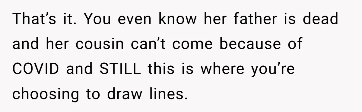 That’s it. You even know her father is dead and her cousin can’t come because of COVID and STILL this is where you’re choosing to draw lines.