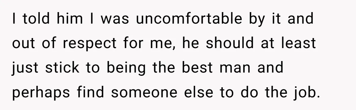 I told him I was uncomfortable by it and out of respect for me, he should at least just stick to being the best man and perhaps find someone else...