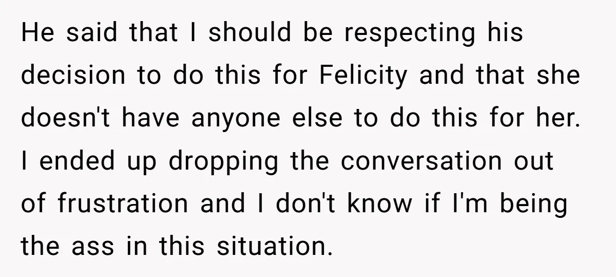 He said that I should be respecting his decision to do this for Felicity and that she doesn't have anyone else to do this for her. I ended up dropping...