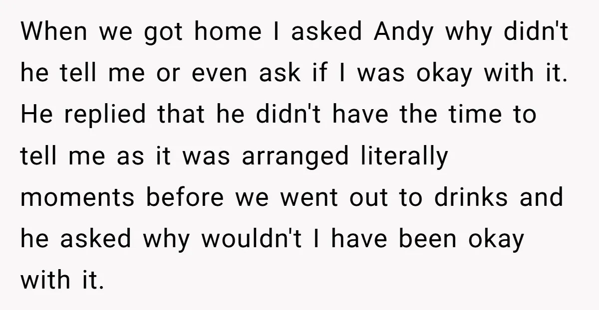 When we got home I asked Andy why didn't he tell me or even ask if I was okay with it. He replied that he didn't have the time to...