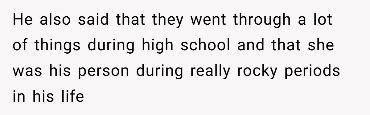 He also said that they went through a lot of things during high school and that she was his person during really rocky periods in his life