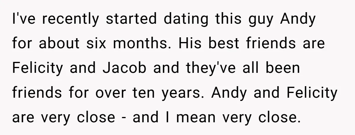 I've recently started dating this guy Andy for about six months. His best friends are Felicity and Jacob and they've all been friends for over ten years. Andy and Felicity...