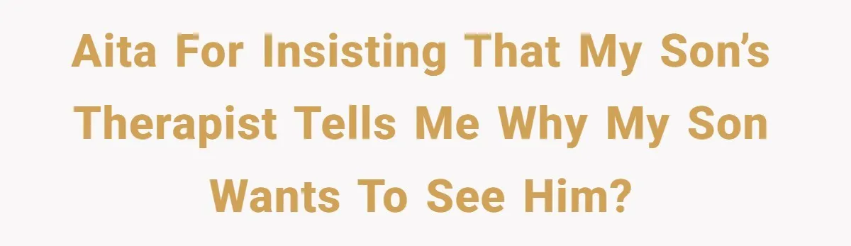 AITA for insisting that my son’s therapist tells me why my son wants to see him?