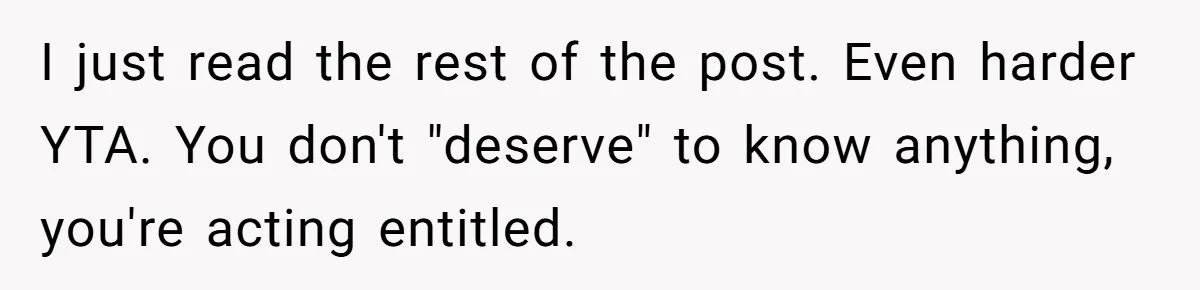 I just read the rest of the post. Even harder YTA. You don't "deserve" to know anything, you're acting entitled.