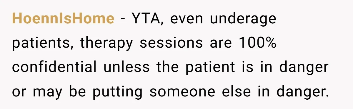HoennIsHome − YTA, even underage patients, therapy sessions are 100% confidential unless the patient is in danger or may be putting someone else in danger.