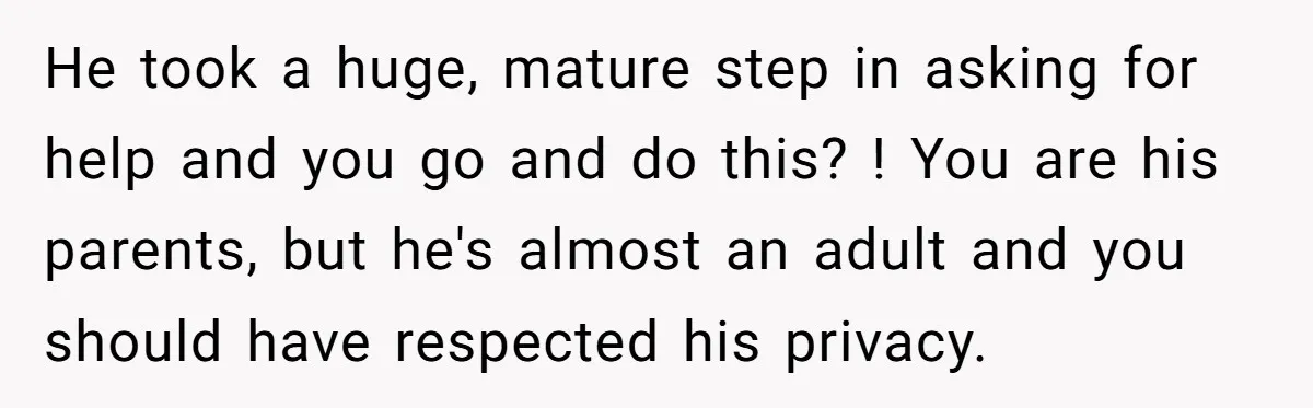 He took a huge, mature step in asking for help and you go and do this? ! You are his parents, but he's almost an adult and you should have...