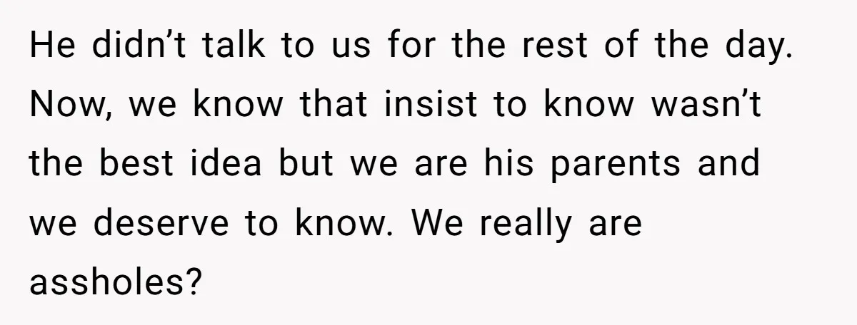 He didn’t talk to us for the rest of the day. Now, we know that insist to know wasn’t the best idea but we are his parents and we deserve...