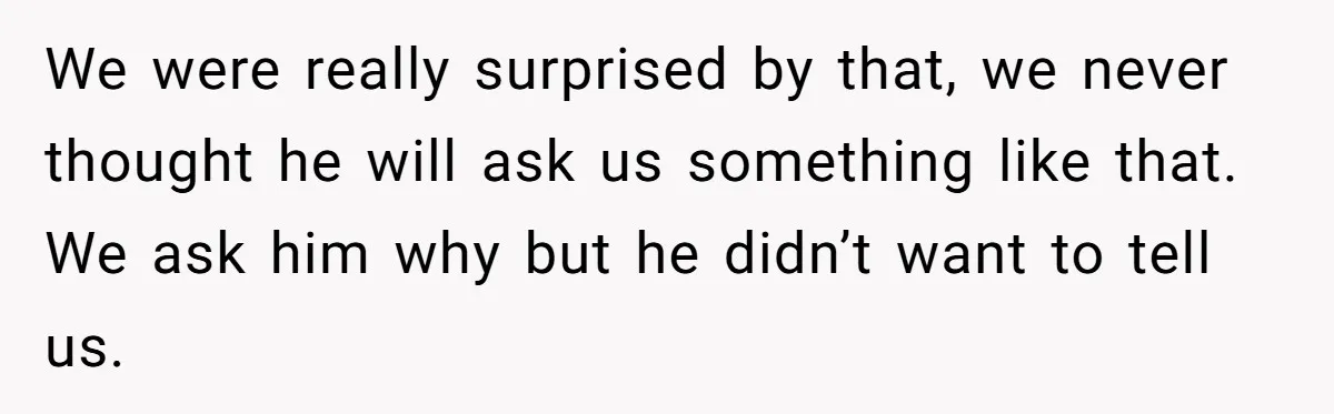 We were really surprised by that, we never thought he will ask us something like that. We ask him why but he didn’t want to tell us.