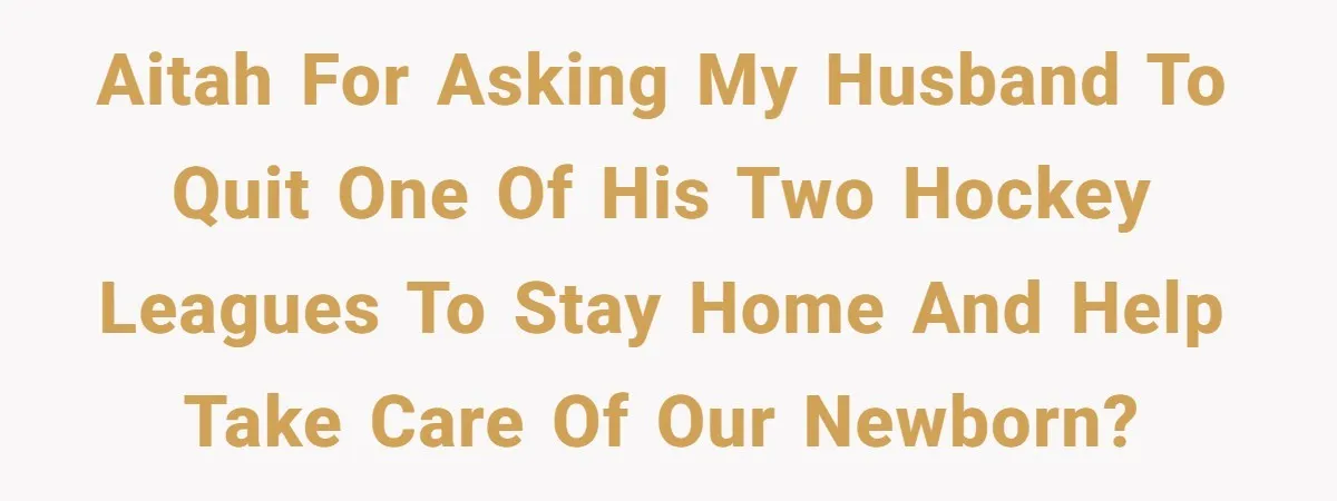 AITAH for asking my husband to quit one of his two hockey leagues to stay home and help take care of our newborn?