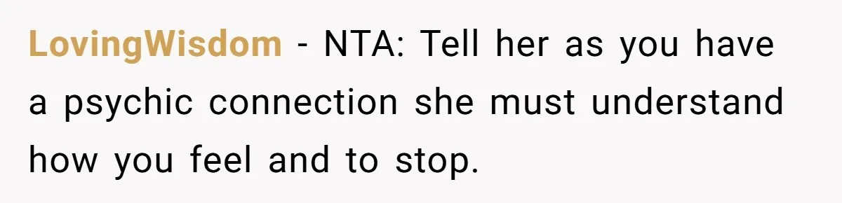 LovingWisdom − NTA: Tell her as you have a psychic connection she must understand how you feel and to stop.
