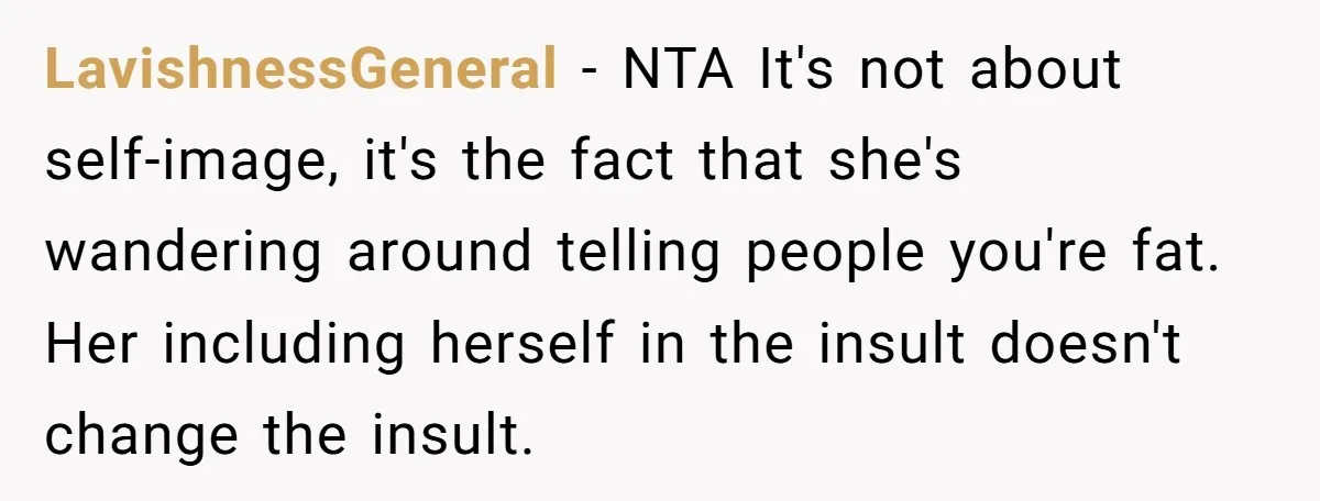 LavishnessGeneral − NTA It's not about self-image, it's the fact that she's wandering around telling people you're fat. Her including herself in the insult doesn't change the insult.