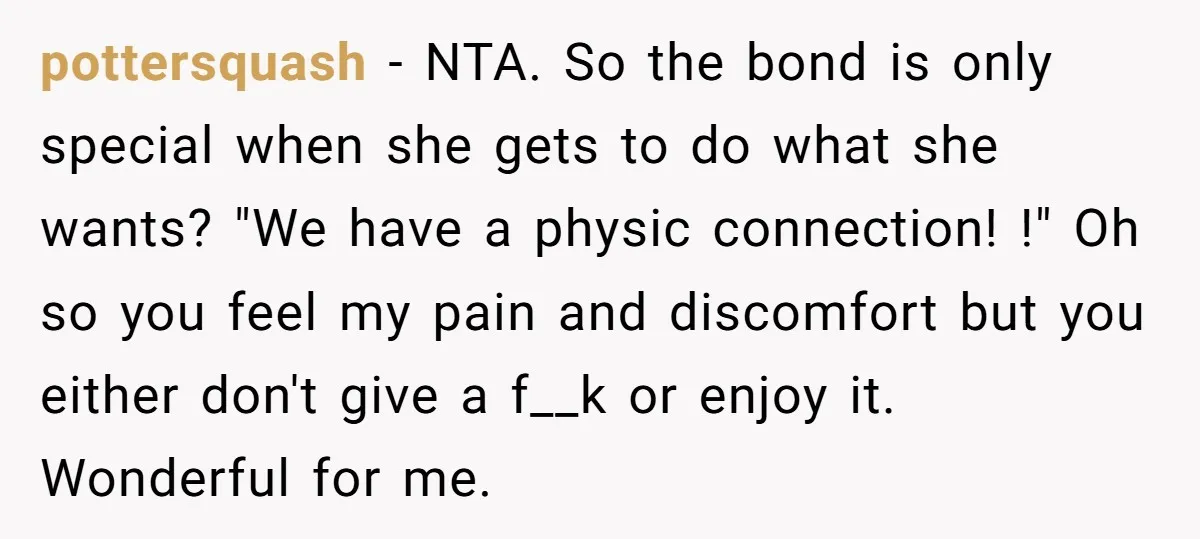 pottersquash − NTA. So the bond is only special when she gets to do what she wants? "We have a physic connection! !" Oh so you feel my pain and...