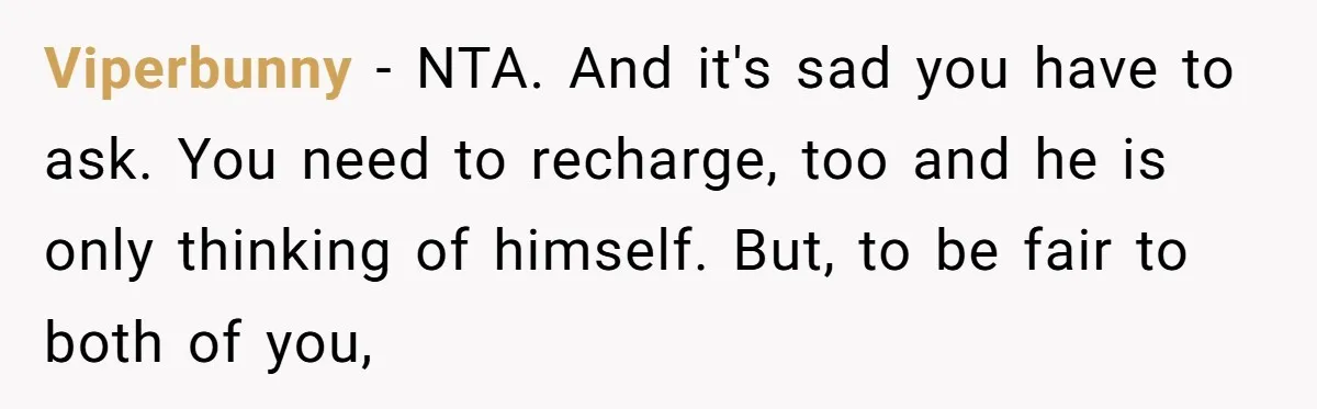 Viperbunny − NTA. And it's sad you have to ask. You need to recharge, too and he is only thinking of himself. But, to be fair to both of you,